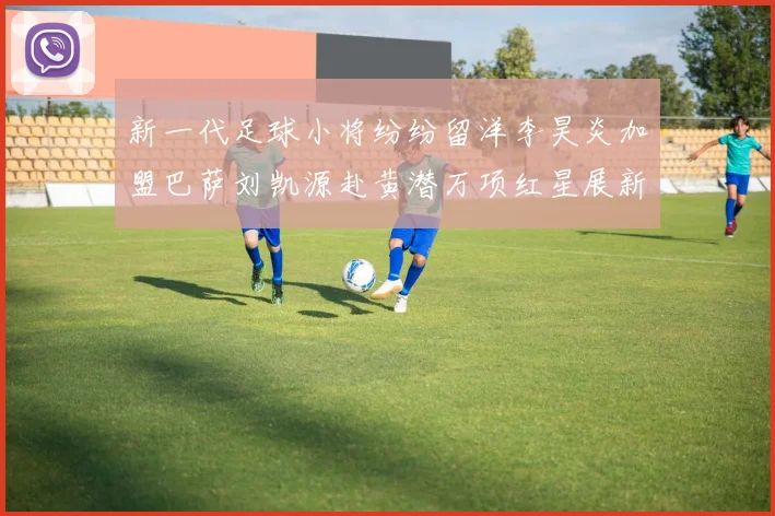 新一代足球小将纷纷留洋李昊炎加盟巴萨刘凯源赴黄潜万项红星展新希望