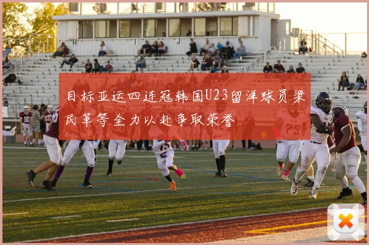 目标亚运四连冠韩国U23留洋球员梁民革等全力以赴争取荣誉