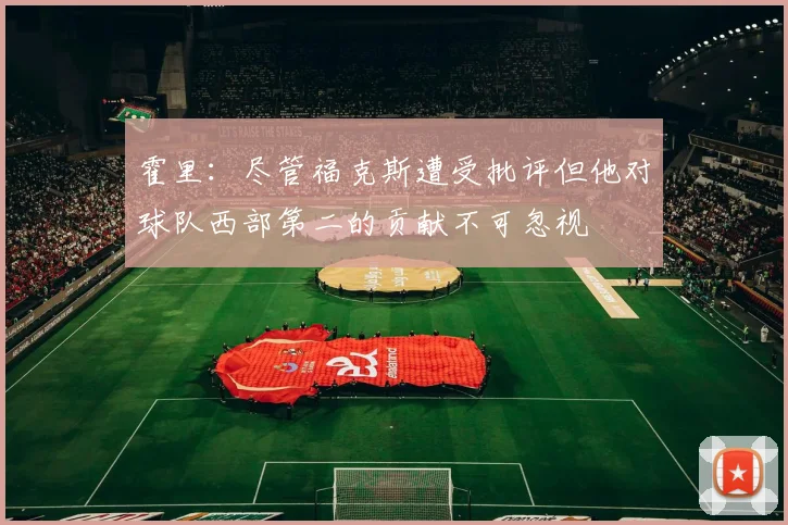 霍里：尽管福克斯遭受批评但他对球队西部第二的贡献不可忽视