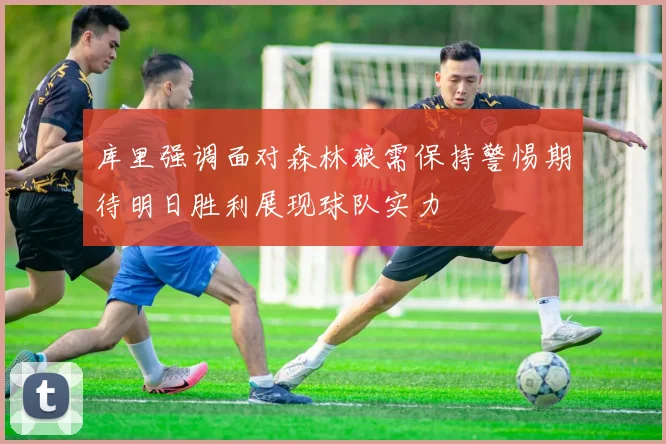 库里强调面对森林狼需保持警惕期待明日胜利展现球队实力