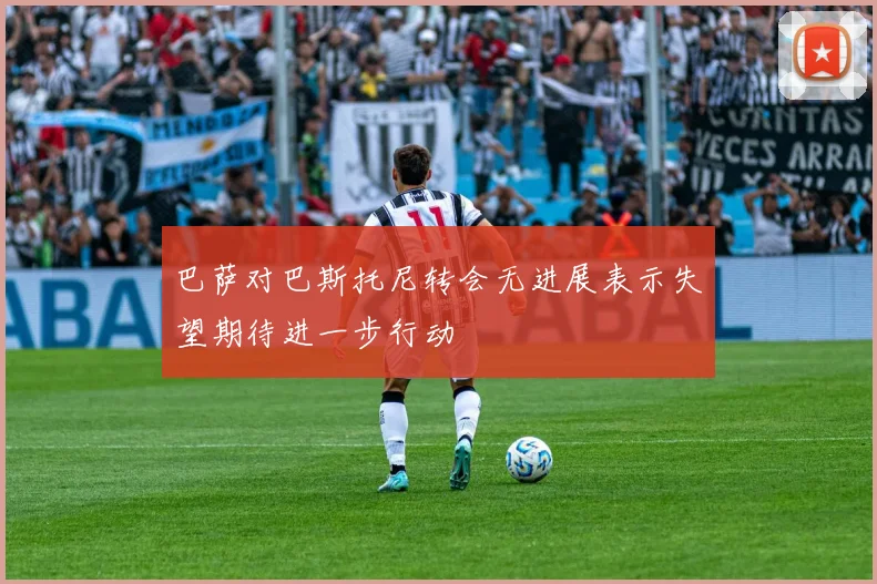巴萨对巴斯托尼转会无进展表示失望期待进一步行动