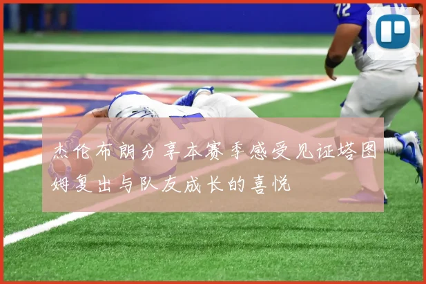 杰伦布朗分享本赛季感受见证塔图姆复出与队友成长的喜悦