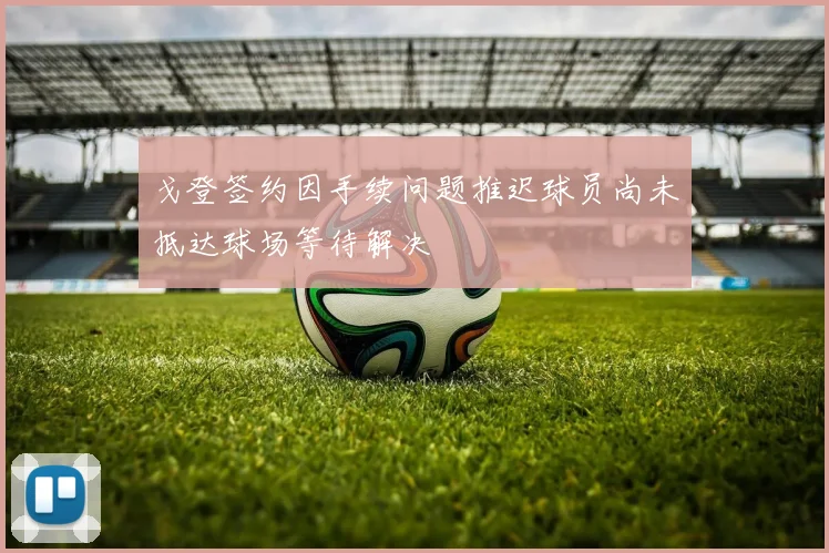 戈登签约因手续问题推迟球员尚未抵达球场等待解决