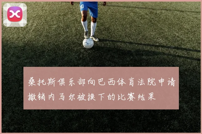 桑托斯俱乐部向巴西体育法院申请撤销内马尔被换下的比赛结果