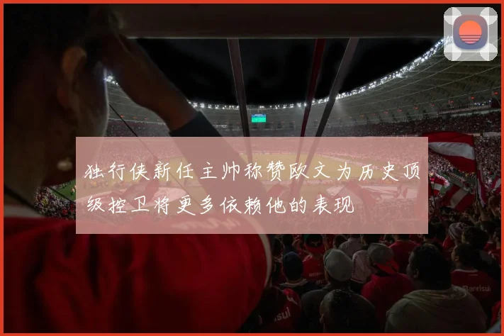 独行侠新任主帅称赞欧文为历史顶级控卫将更多依赖他的表现
