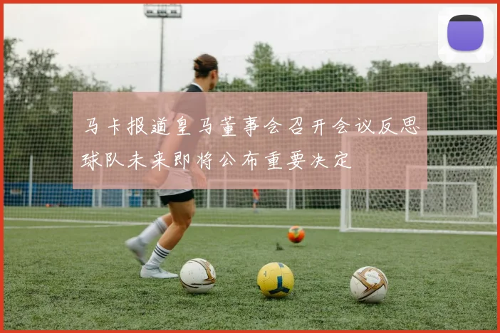 马卡报道皇马董事会召开会议反思球队未来即将公布重要决定