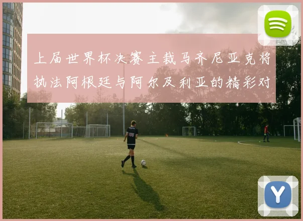 上届世界杯决赛主裁马齐尼亚克将执法阿根廷与阿尔及利亚的精彩对决