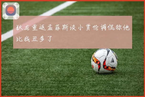 狄龙重返孟菲斯谈小贾伦调侃称他比我丑多了