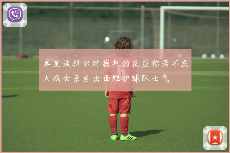 库里谈科尔对裁判的反应称若不发火我会亲自出面维护球队士气