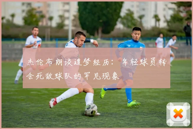 杰伦布朗谈追梦经历：年轻球员转会死敌球队的罕见现象