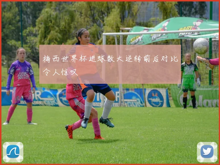 梅西世界杯进球数大逆转前后对比令人惊叹