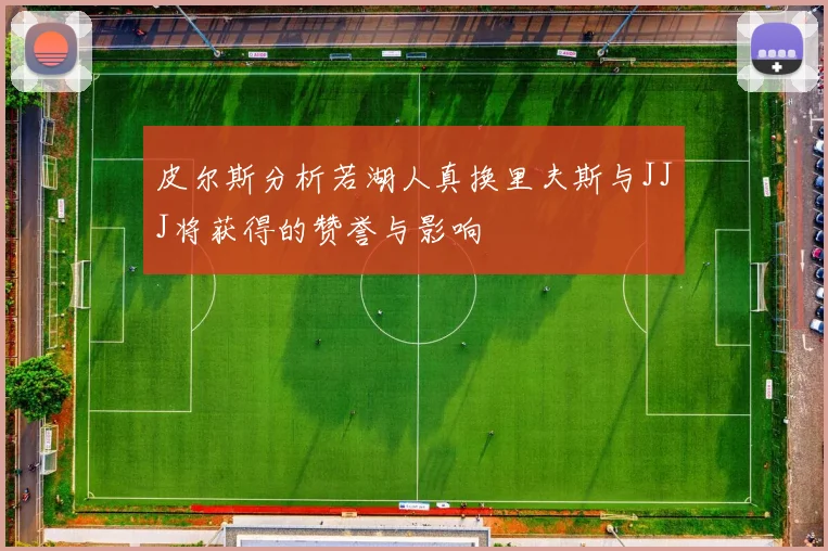 皮尔斯分析若湖人真换里夫斯与JJJ将获得的赞誉与影响