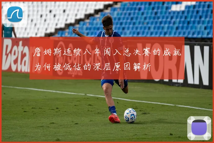 詹姆斯连续八年闯入总决赛的成就为何被低估的深层原因解析
