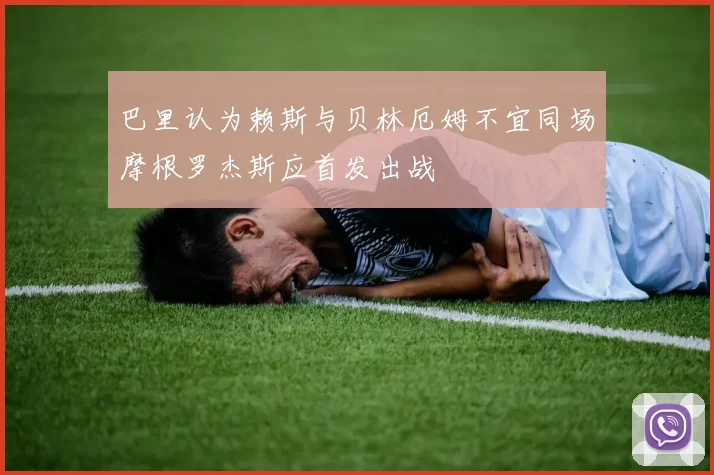 巴里认为赖斯与贝林厄姆不宜同场摩根罗杰斯应首发出战