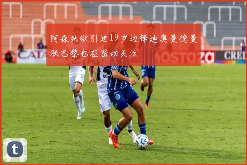 阿森纳欲引进19岁边锋迪奥曼德曼联巴黎也在密切关注