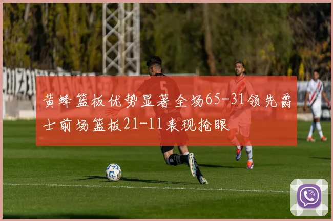 黄蜂篮板优势显著全场65-31领先爵士前场篮板21-11表现抢眼
