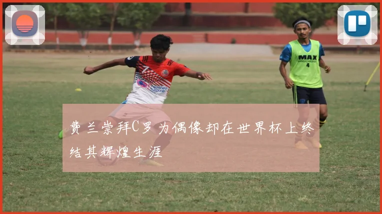费兰崇拜C罗为偶像却在世界杯上终结其辉煌生涯
