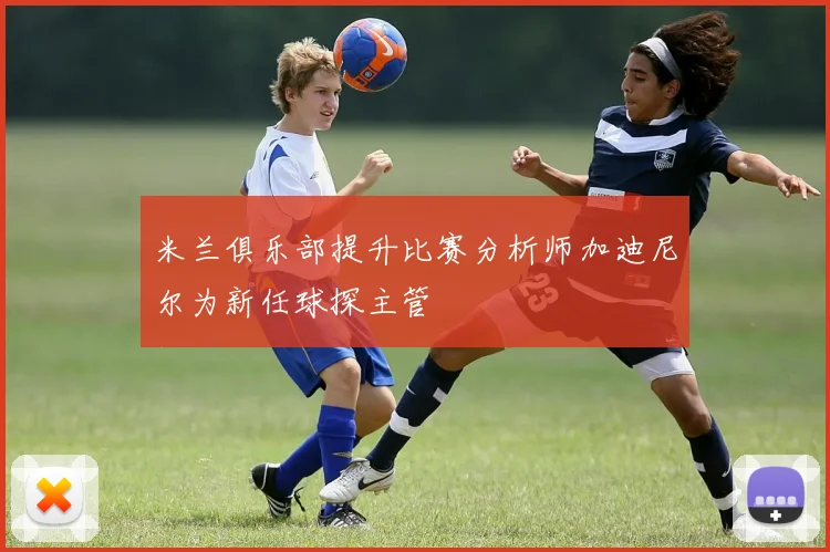 米兰俱乐部提升比赛分析师加迪尼尔为新任球探主管