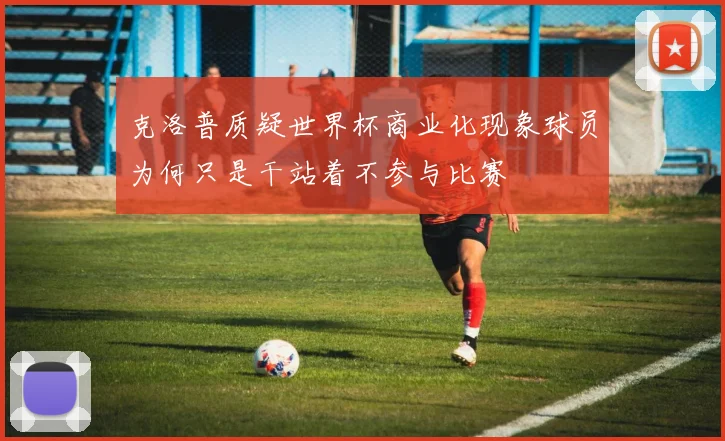 克洛普质疑世界杯商业化现象球员为何只是干站着不参与比赛