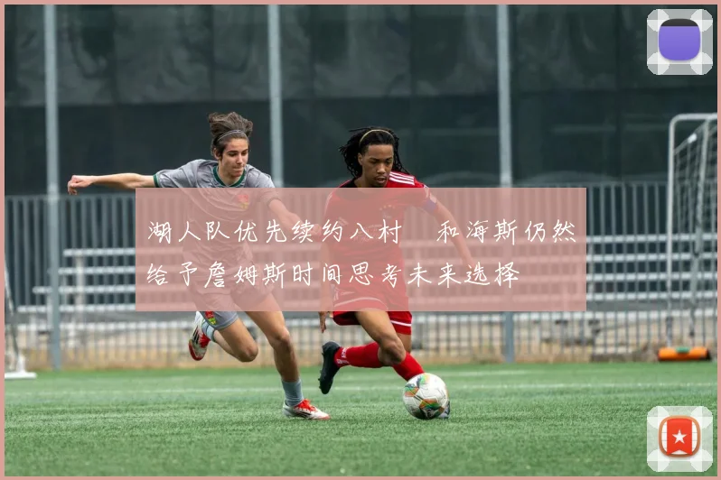 湖人队优先续约八村塁和海斯仍然给予詹姆斯时间思考未来选择