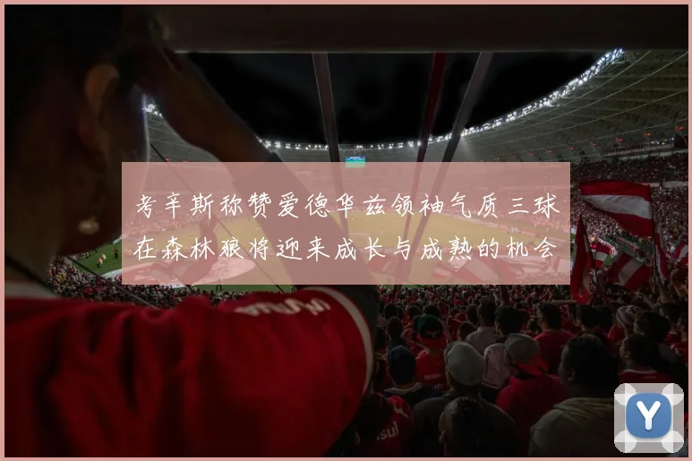 考辛斯称赞爱德华兹领袖气质三球在森林狼将迎来成长与成熟的机会